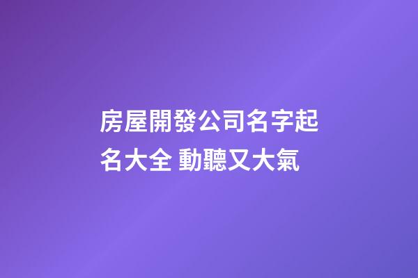 房屋開發公司名字起名大全 動聽又大氣-第1張-公司起名-玄機派